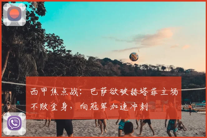 西甲焦点战：巴萨欲破赫塔菲主场不败金身，向冠军加速冲刺
