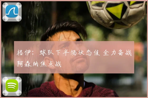 格伊：球队下半场状态佳 全力备战阿森纳焦点战