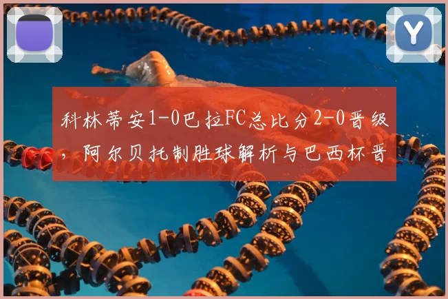 科林蒂安1-0巴拉FC总比分2-0晋级,阿尔贝托制胜球解析与巴西杯晋级之路回顾