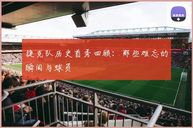 捷克队历史首秀回顾:那些难忘的瞬间与球员