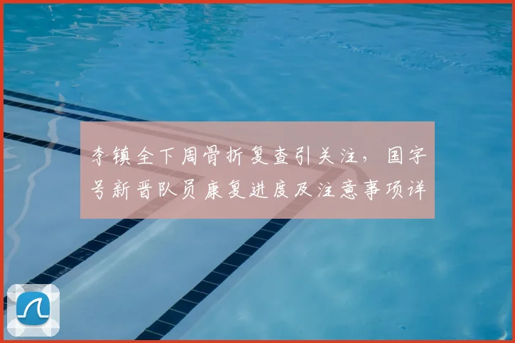 李镇全下周骨折复查引关注,国字号新晋队员康复进度及注意事项详解