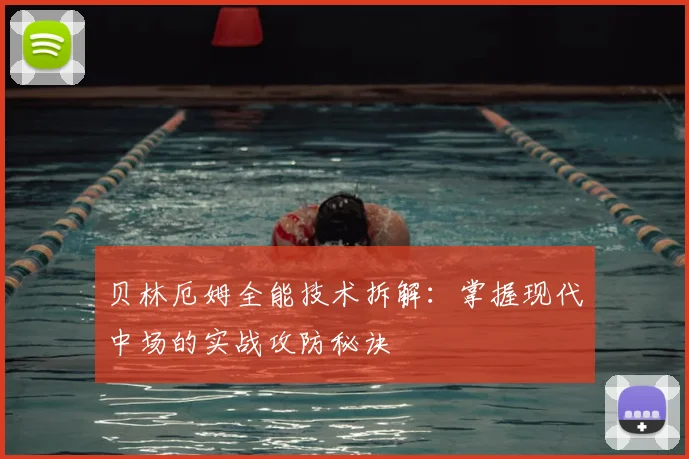 贝林厄姆全能技术拆解:掌握现代中场的实战攻防秘诀