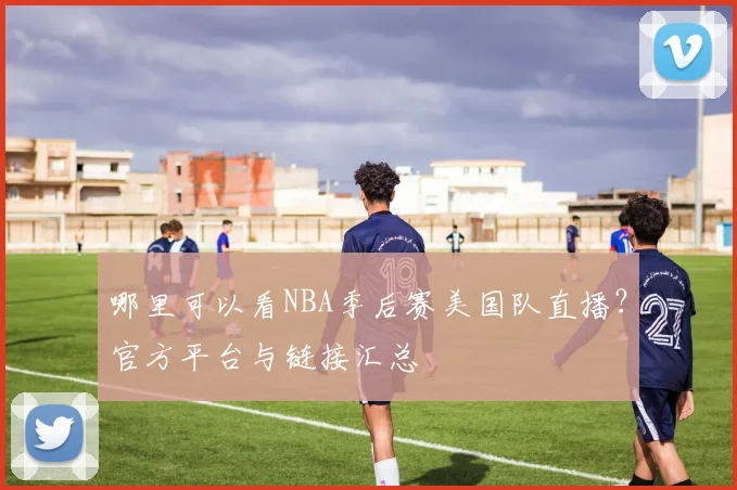 哪里可以看NBA季后赛美国队直播?官方平台与链接汇总