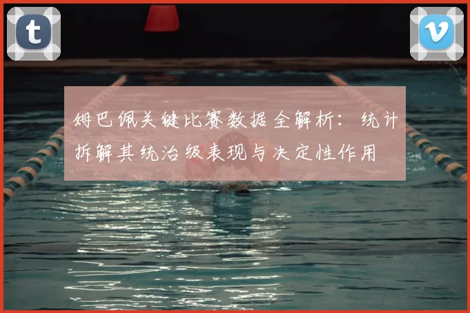 姆巴佩关键比赛数据全解析:统计拆解其统治级表现与决定性作用