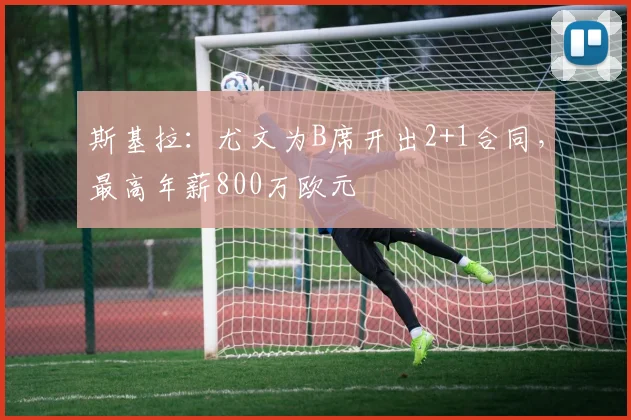 斯基拉：尤文为B席开出2+1合同，最高年薪800万欧元