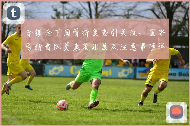 李镇全下周骨折复查引关注,国字号新晋队员康复进度及注意事项详解