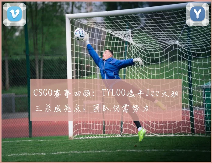 CSGO赛事回顾：TYLOO选手Jee大狙三杀成亮点，团队仍需努力