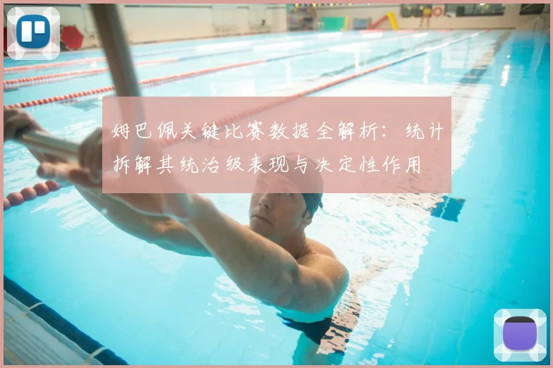 姆巴佩关键比赛数据全解析:统计拆解其统治级表现与决定性作用