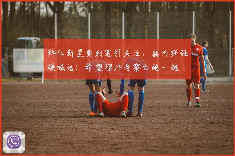 拜仁新星奥利塞引关注，赫内斯强硬喊话：希望穆帅考察白跑一趟