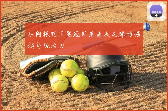 从阿根廷卫冕冠军看南美足球的崛起与统治力