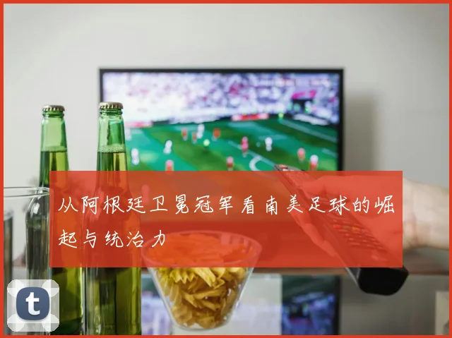 从阿根廷卫冕冠军看南美足球的崛起与统治力