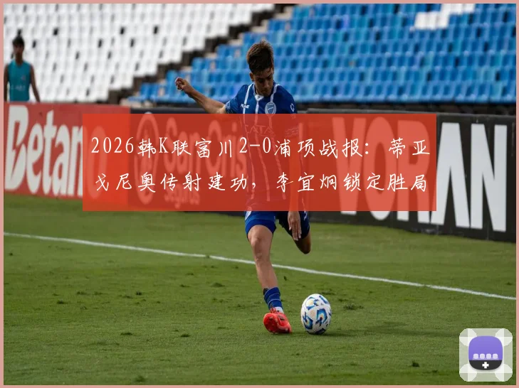 2026韩K联富川2-0浦项战报:蒂亚戈尼奥传射建功,李宜炯锁定胜局,附全场数据深度解析