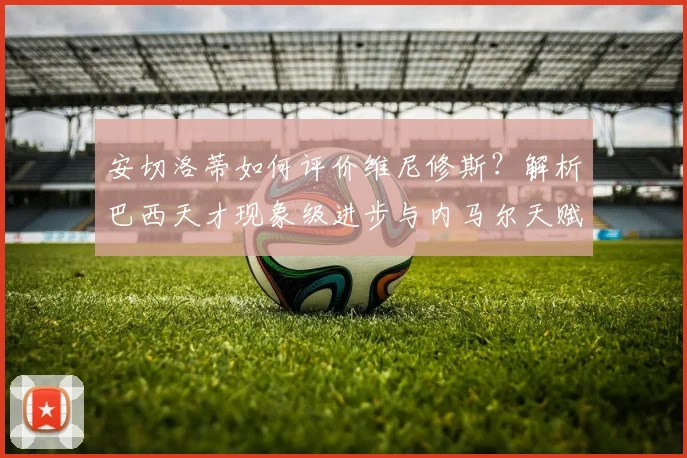 安切洛蒂如何评价维尼修斯？解析巴西天才现象级进步与内马尔天赋对比