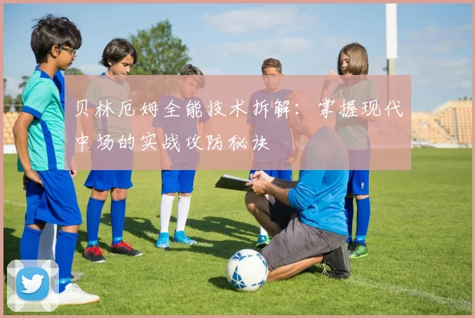 贝林厄姆全能技术拆解:掌握现代中场的实战攻防秘诀
