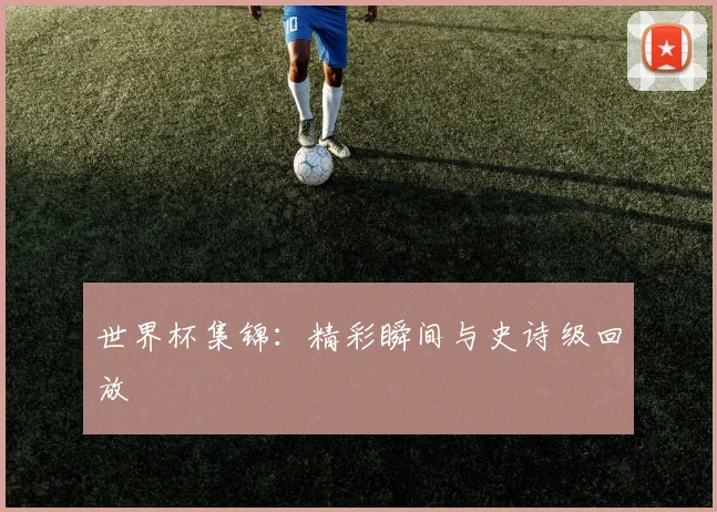 世界杯集锦:精彩瞬间与史诗级回放