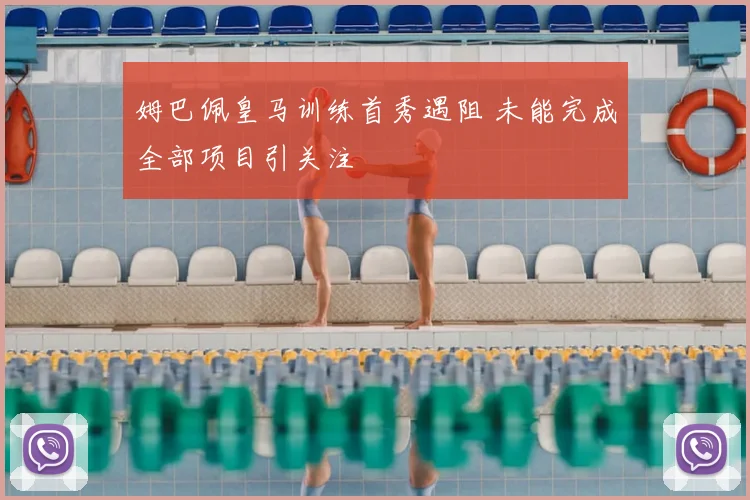 姆巴佩皇马训练首秀遇阻 未能完成全部项目引关注