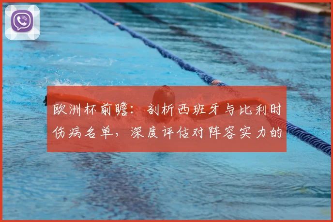 欧洲杯前瞻:剖析西班牙与比利时伤病名单,深度评估对阵容实力的实际冲击