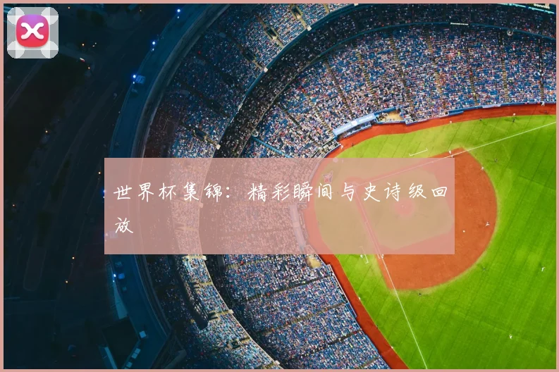 世界杯集锦:精彩瞬间与史诗级回放