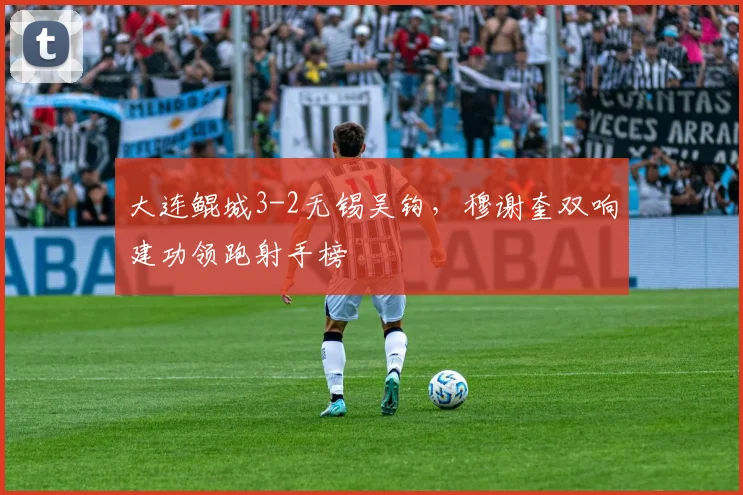 大连鲲城3-2无锡吴钩，穆谢奎双响建功领跑射手榜