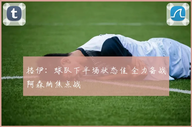 格伊：球队下半场状态佳 全力备战阿森纳焦点战