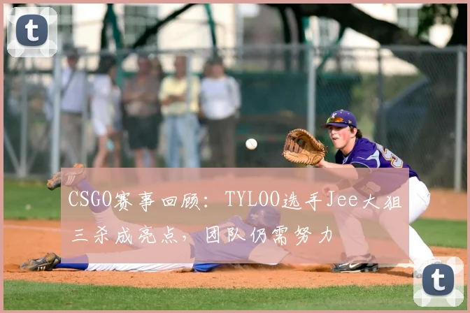 CSGO赛事回顾:TYLOO选手Jee大狙三杀成亮点,团队仍需努力
