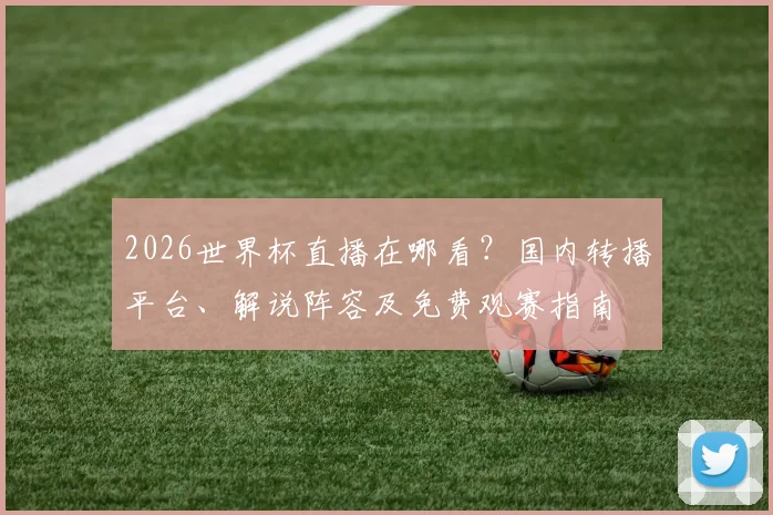 2026世界杯直播在哪看?国内转播平台、解说阵容及免费观赛指南