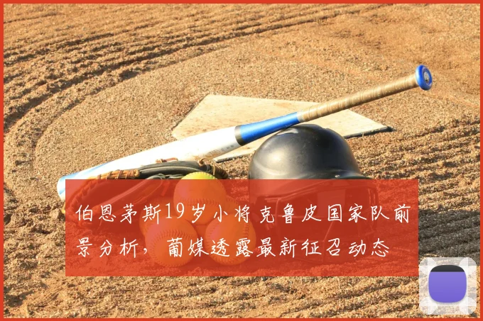 伯恩茅斯19岁小将克鲁皮国家队前景分析,葡媒透露最新征召动态