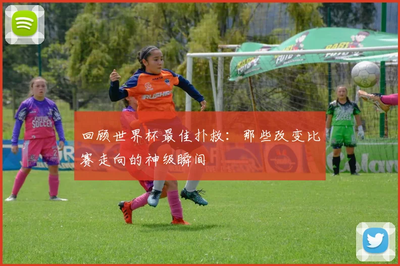 回顾世界杯最佳扑救:那些改变比赛走向的神级瞬间