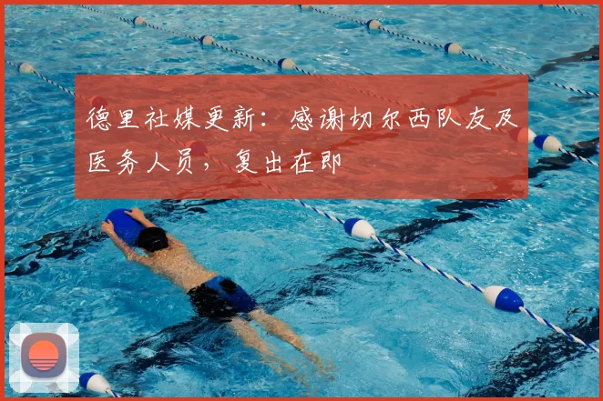 德里社媒更新：感谢切尔西队友及医务人员，复出在即