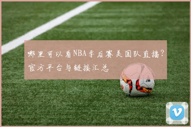 哪里可以看NBA季后赛美国队直播？官方平台与链接汇总